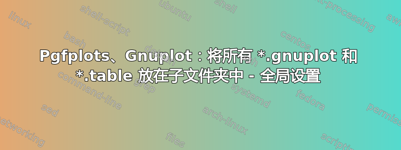 Pgfplots、Gnuplot：将所有 *.gnuplot 和 *.table 放在子文件夹中 - 全局设置