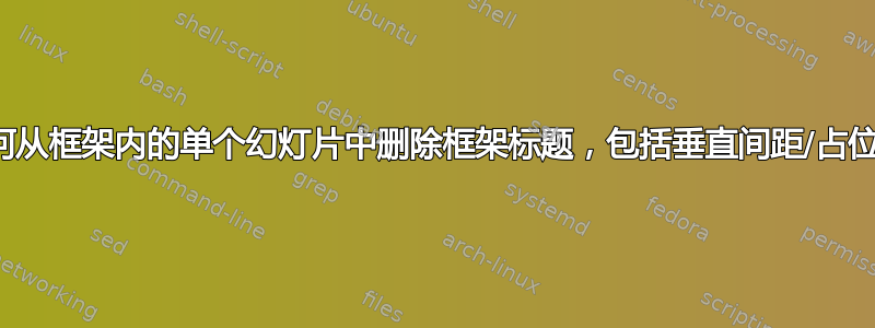 如何从框架内的单个幻灯片中删除框架标题，包括垂直间距/占位符