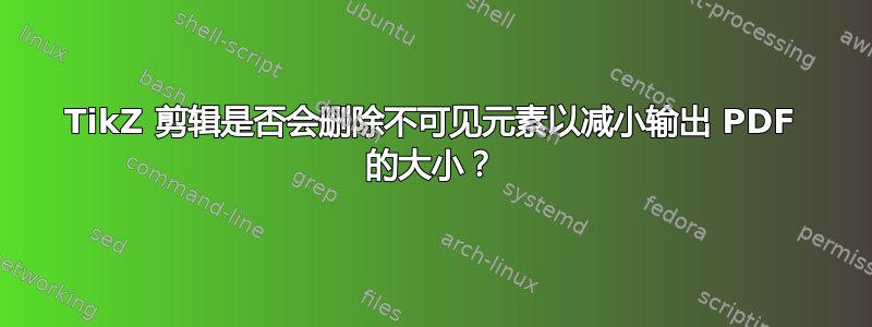 TikZ 剪辑是否会删除不可见元素以减小输出 PDF 的大小？