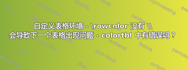 自定义表格环境 - \rowcolor 没有 \\ 会导致下一个表格出现问题 - colortbl 中有错误吗？