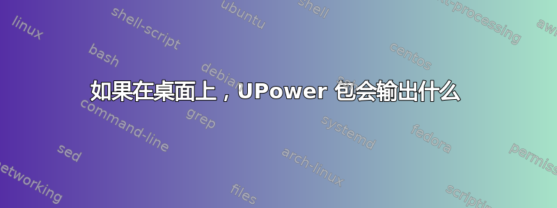 如果在桌面上，UPower 包会输出什么