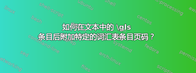 如何在文本中的 \gls 条目后附加特定的词汇表条目页码？