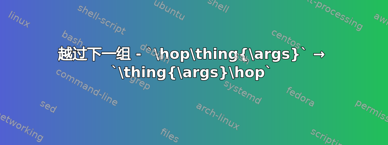 越过下一组 - `\hop\thing{\args}` → `\thing{\args}\hop`