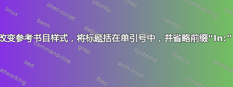 改变参考书目样式，将标题括在单引号中，并省略前缀“In:”