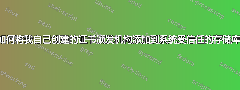 如何将我自己创建的证书颁发机构添加到系统受信任的存储库