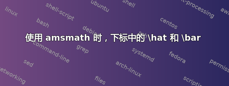 使用 amsmath 时，下标中的 \hat 和 \bar