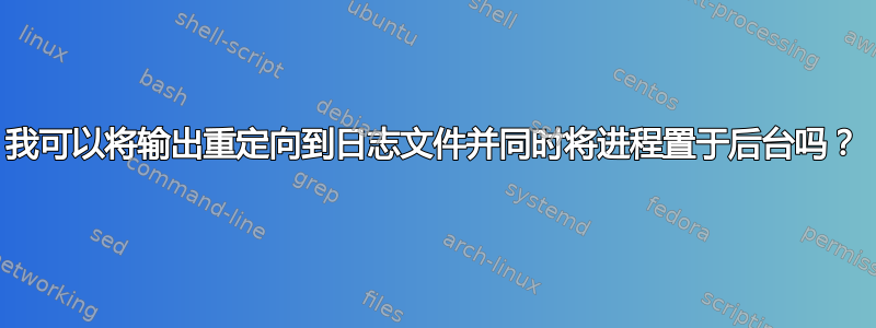 我可以将输出重定向到日志文件并同时将进程置于后台吗？