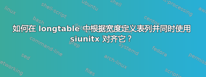 如何在 longtable 中根据宽度定义表列并同时使用 siunitx 对齐它？