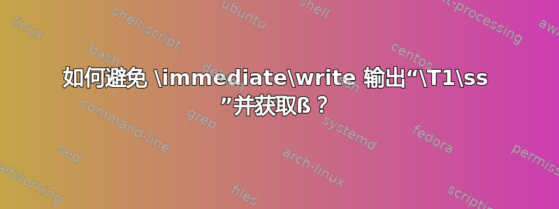 如何避免 \immediate\write 输出“\T1\ss ”并获取ß？