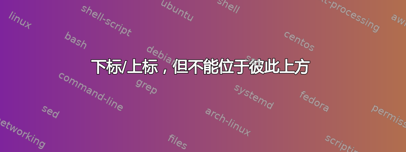 下标/上标，但不能位于彼此上方