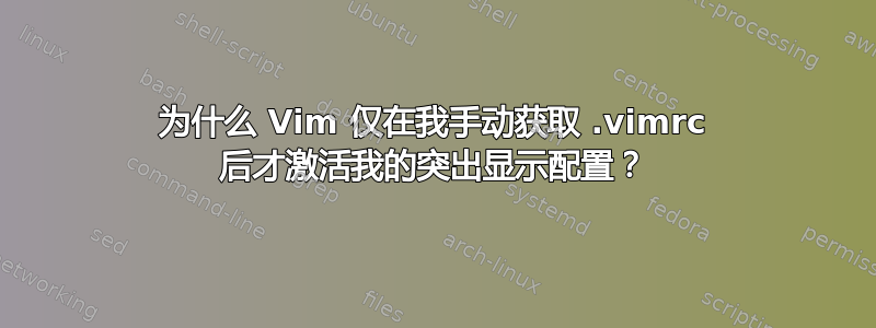 为什么 Vim 仅在我手动获取 .vimrc 后才激活我的突出显示配置？