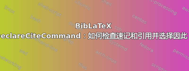 BibLaTeX \DeclareCiteCommand：如何检查速记和引用并选择因此？