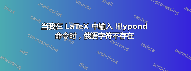 当我在 LaTeX 中输入 lilypond 命令时，俄语字符不存在