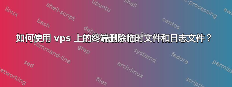 如何使用 vps 上的终端删除临时文件和日志文件？