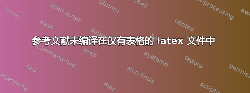 参考文献未编译在仅有表格的 latex 文件中