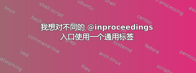 我想对不同的 @inproceedings 入口使用一个通用标签