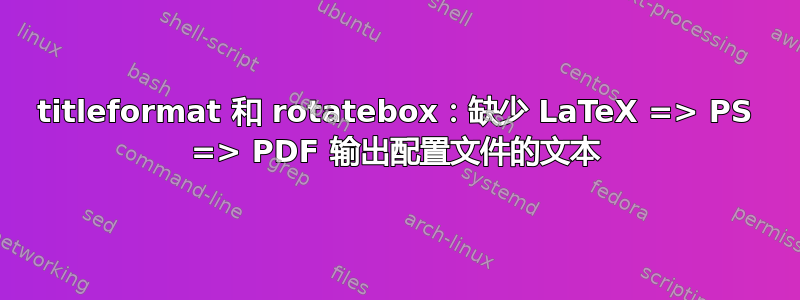 titleformat 和 rotatebox：缺少 LaTeX => PS => PDF 输出配置文件的文本