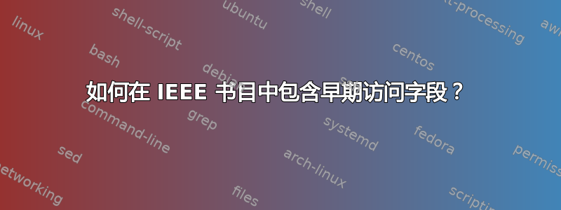 如何在 IEEE 书目中包含早期访问字段？