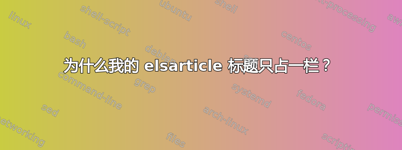 为什么我的 elsarticle 标题只占一栏？