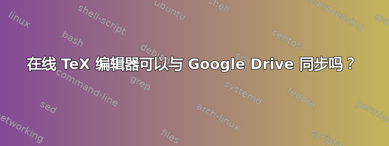 在线 TeX 编辑器可以与 Google Drive 同步吗？