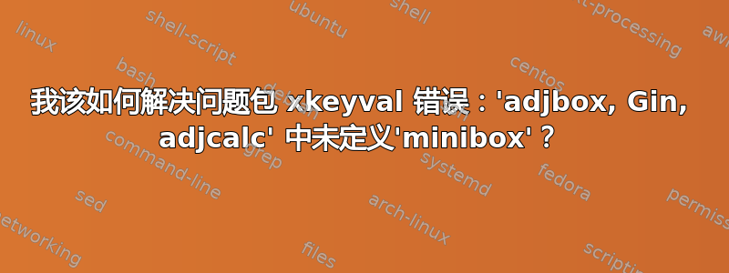 我该如何解决问题包 xkeyval 错误：'adjbox, Gin, adjcalc' 中未定义'minibox'？