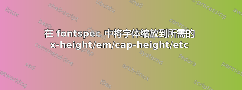 在 fontspec 中将字体缩放到所需的 x-height/em/cap-height/etc