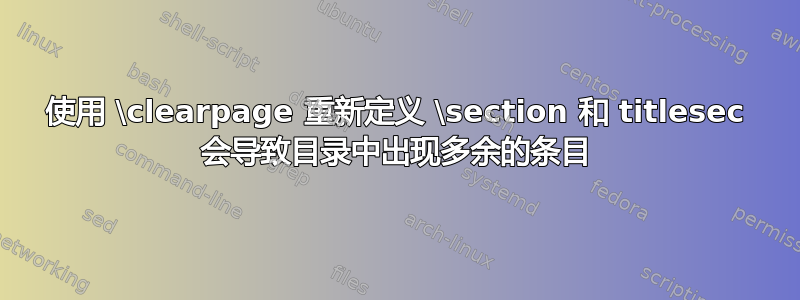 使用 \clearpage 重新定义 \section 和 titlesec 会导致目录中出现多余的条目