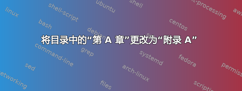 将目录中的“第 A 章”更改为“附录 A”