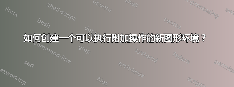 如何创建一个可以执行附加操作的新图形环境？