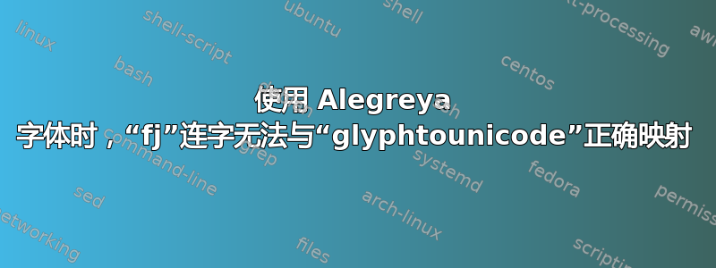 使用 Alegreya 字体时，“fj”连字无法与“glyphtounicode”正确映射