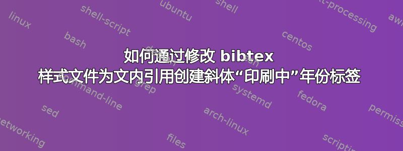 如何通过修改 bibtex 样式文件为文内引用创建斜体“印刷中”年份标签