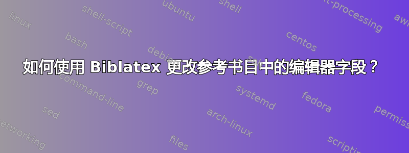 如何使用 Biblatex 更改参考书目中的编辑器字段？