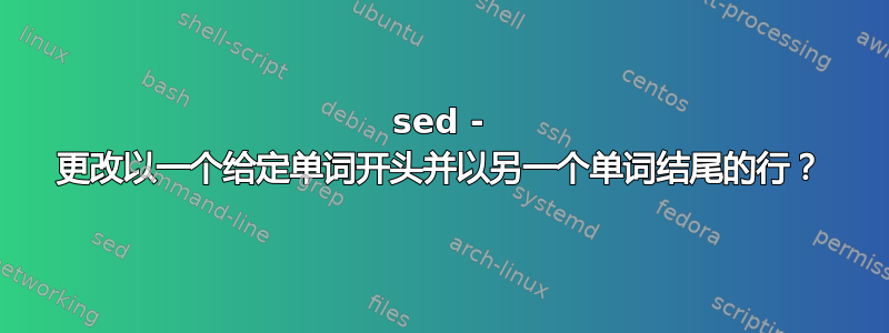 sed - 更改以一个给定单词开头并以另一个单词结尾的行？