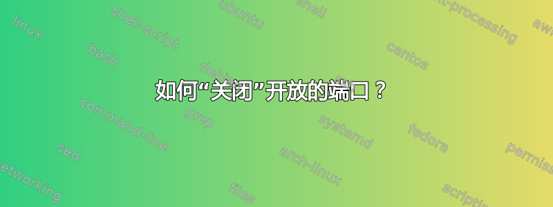 如何“关闭”开放的端口？