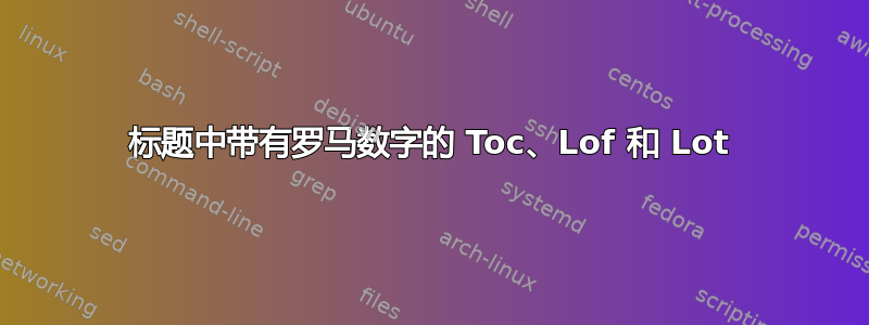 标题中带有罗马数字的 Toc、Lof 和 Lot