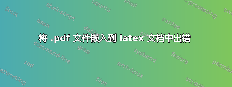 将 .pdf 文件嵌入到 latex 文档中出错