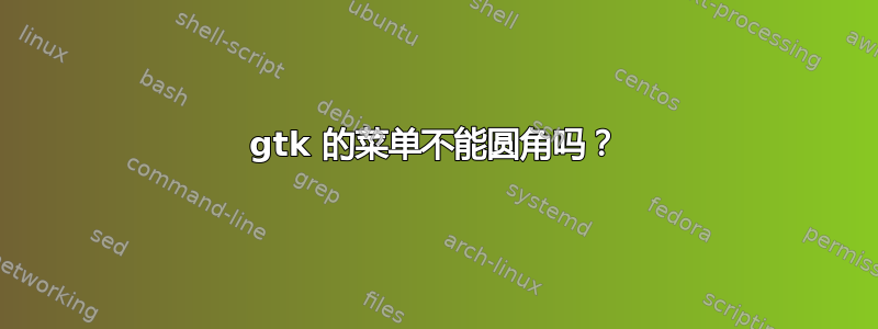 gtk 的菜单不能圆角吗？