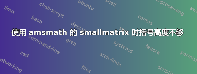 使用 amsmath 的 smallmatrix 时括号高度不够