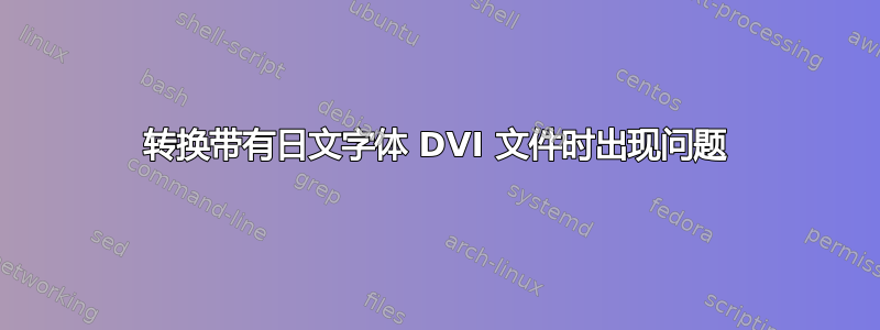 转换带有日文字体 DVI 文件时出现问题