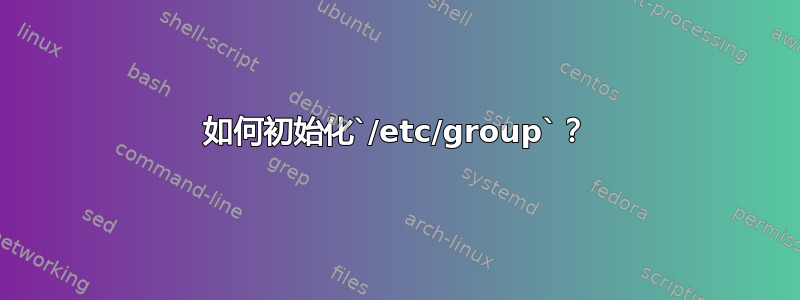 如何初始化`/etc/group`？