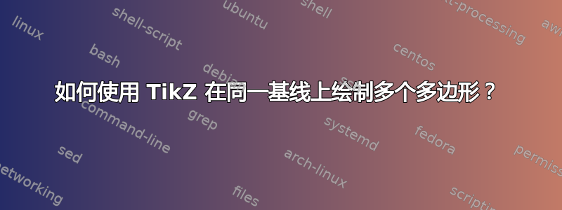 如何使用 TikZ 在同一基线上绘制多个多边形？