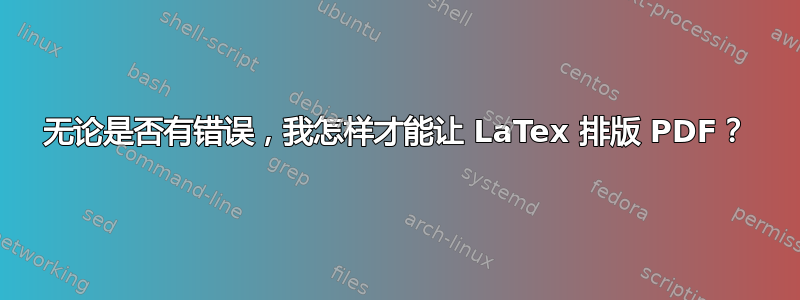 无论是否有错误，我怎样才能让 LaTex 排版 PDF？