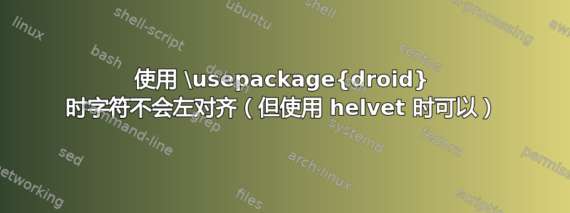 使用 \usepackage{droid} 时字符不会左对齐（但使用 helvet 时可以）