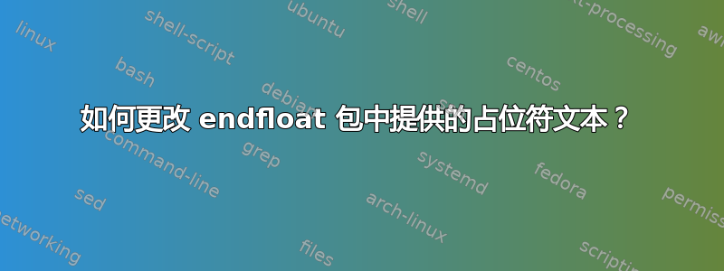 如何更改 endfloat 包中提供的占位符文本？