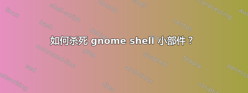 如何杀死 gnome shell 小部件？