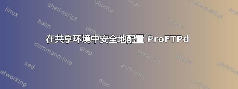 在共享环境中安全地配置 ProFTPd