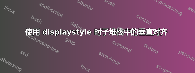 使用 displaystyle 时子堆栈中的垂直对齐