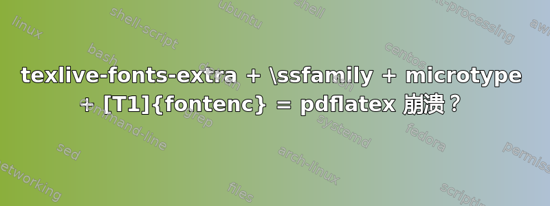 texlive-fonts-extra + \ssfamily + microtype + [T1]{fontenc} = pdflatex 崩溃？