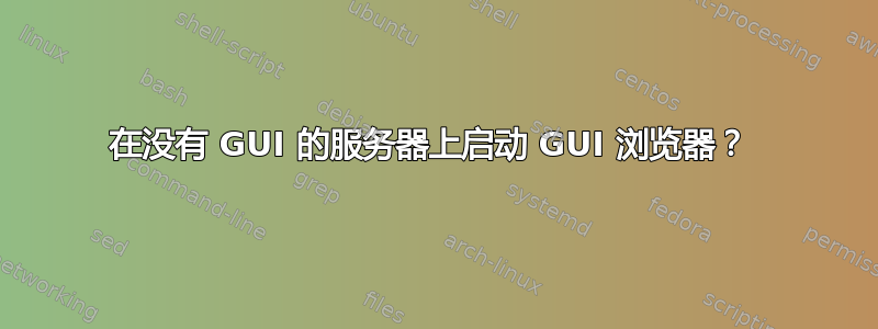 在没有 GUI 的服务器上启动 GUI 浏览器？ 