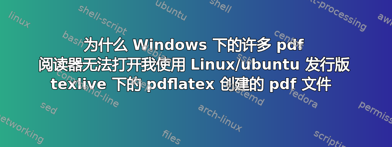 为什么 Windows 下的许多 pdf 阅读器无法打开我使用 Linux/ubuntu 发行版 texlive 下的 pdflatex 创建的 pdf 文件 